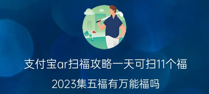 支付宝ar扫福攻略一天可扫11个福 2023集五福有万能福吗？